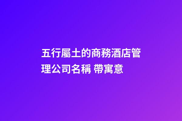 五行屬土的商務酒店管理公司名稱 帶寓意-第1張-公司起名-玄機派